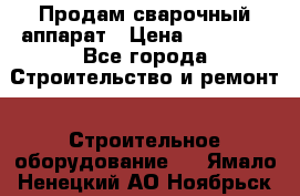 Продам сварочный аппарат › Цена ­ 40 000 - Все города Строительство и ремонт » Строительное оборудование   . Ямало-Ненецкий АО,Ноябрьск г.